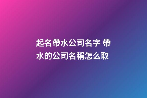 起名帶水公司名字 帶水的公司名稱怎么取-第1張-公司起名-玄機派